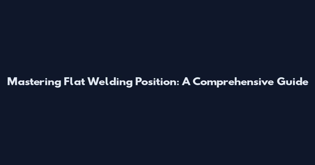 Mastering Flat Welding Position: A Comprehensive Guide
