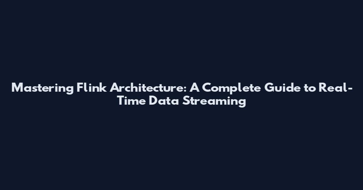 Mastering Flink Architecture: A Complete Guide to Real-Time Data Streaming