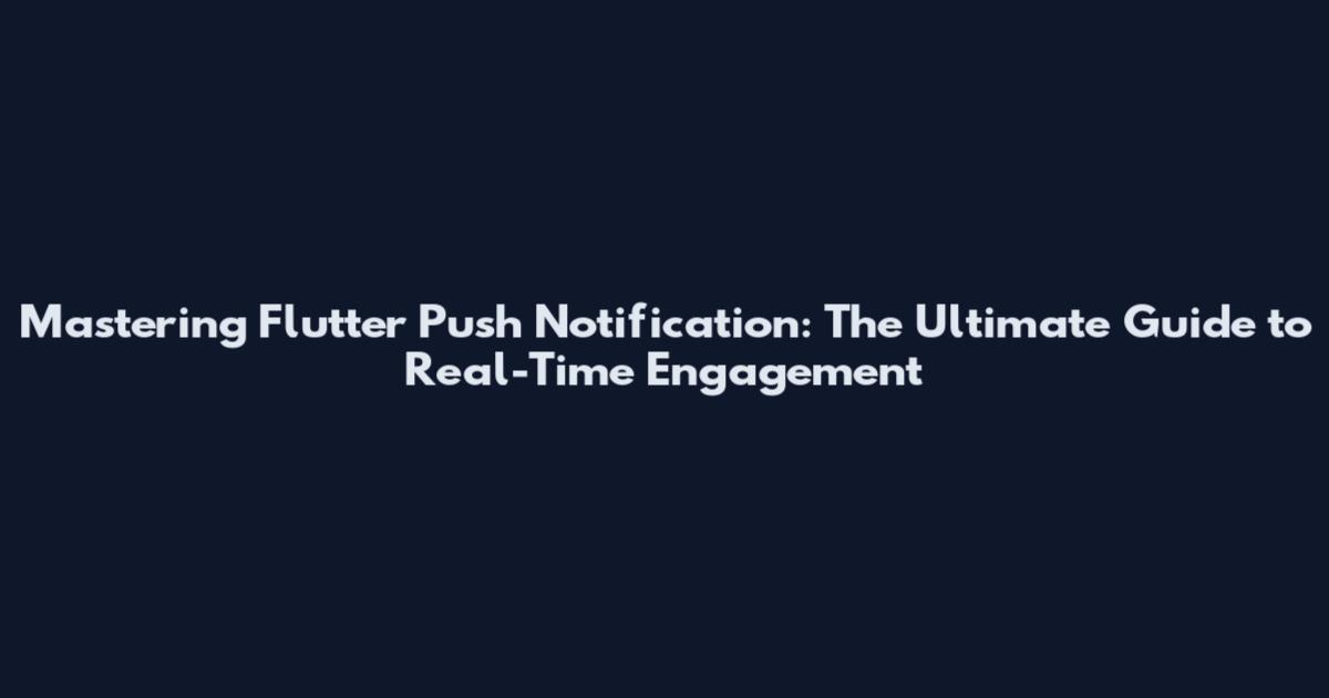 Mastering Flutter Push Notification: The Ultimate Guide to Real-Time Engagement