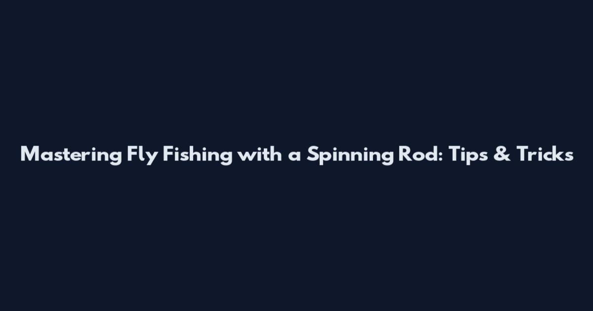 Mastering Fly Fishing with a Spinning Rod: Tips & Tricks