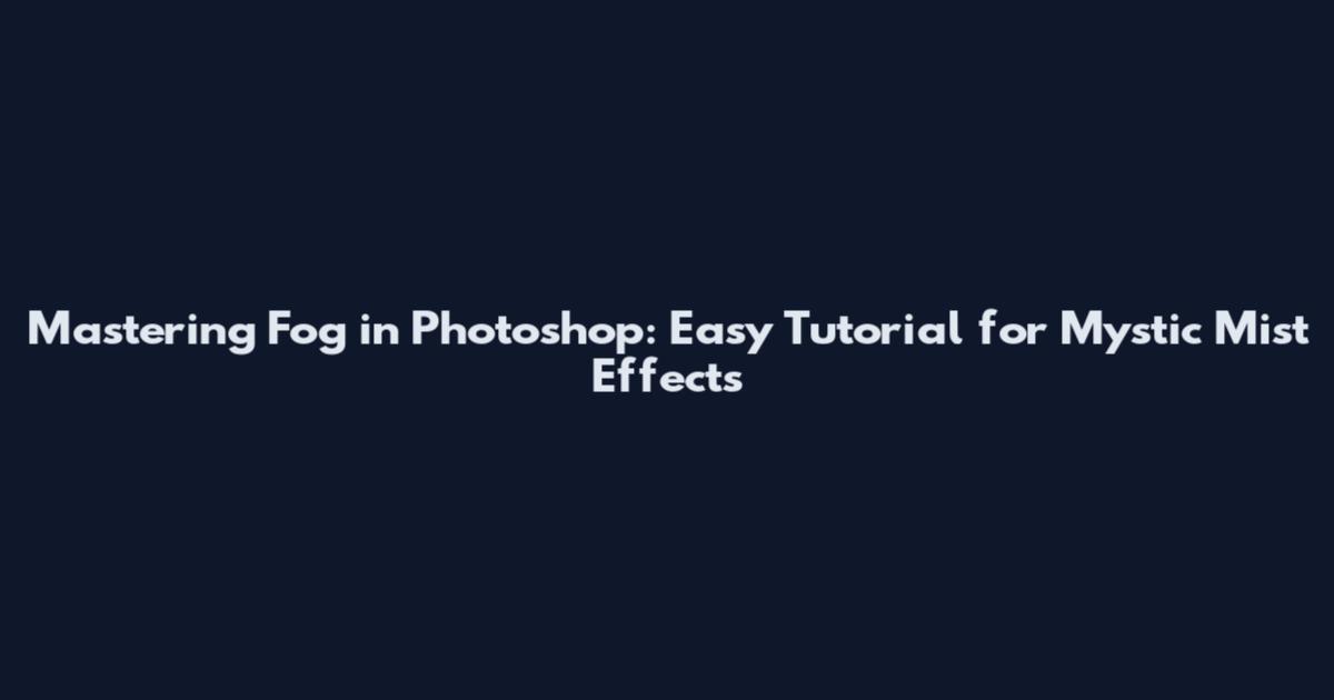 Mastering Fog in Photoshop: Easy Tutorial for Mystic Mist Effects