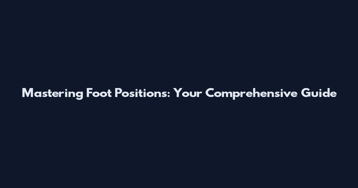 Mastering Foot Positions: Your Comprehensive Guide