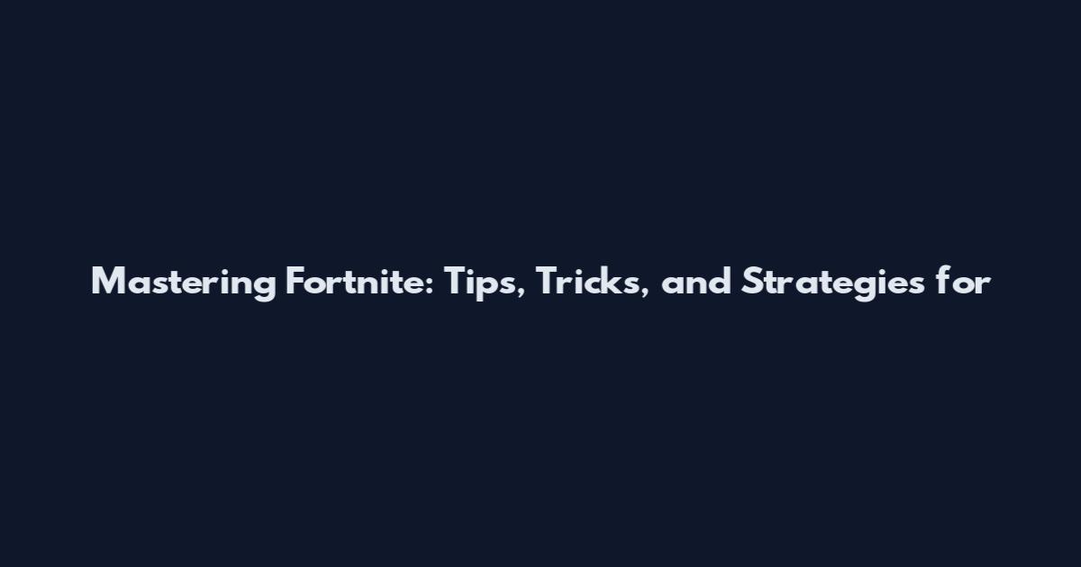 Mastering Fortnite: Tips, Tricks, and Strategies for
