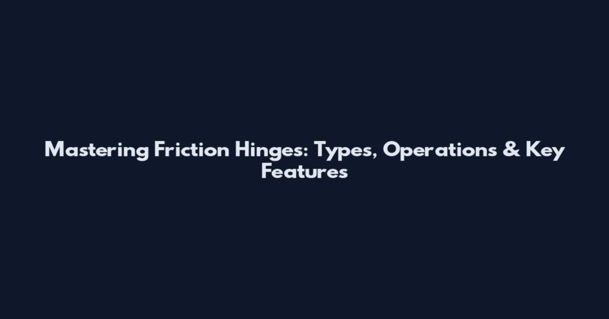 Mastering Friction Hinges: Types, Operations & Key Features