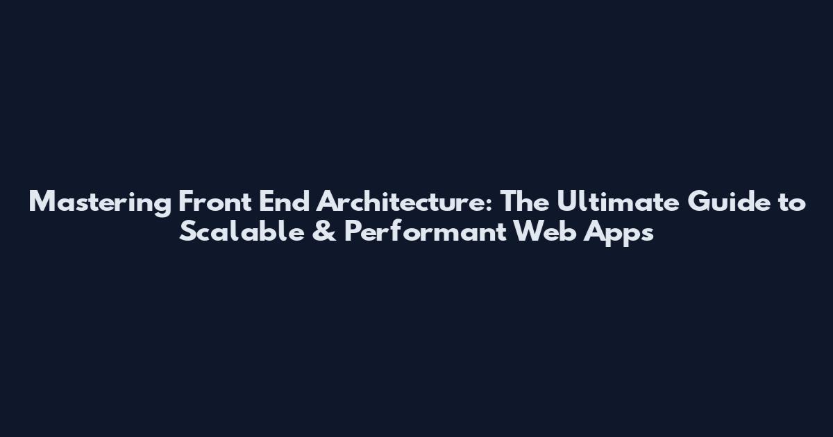 Mastering Front End Architecture: The Ultimate Guide to Scalable & Performant Web Apps