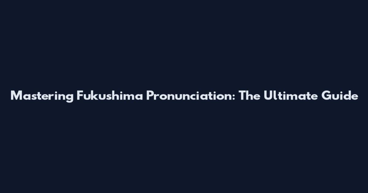 Mastering Fukushima Pronunciation: The Ultimate Guide