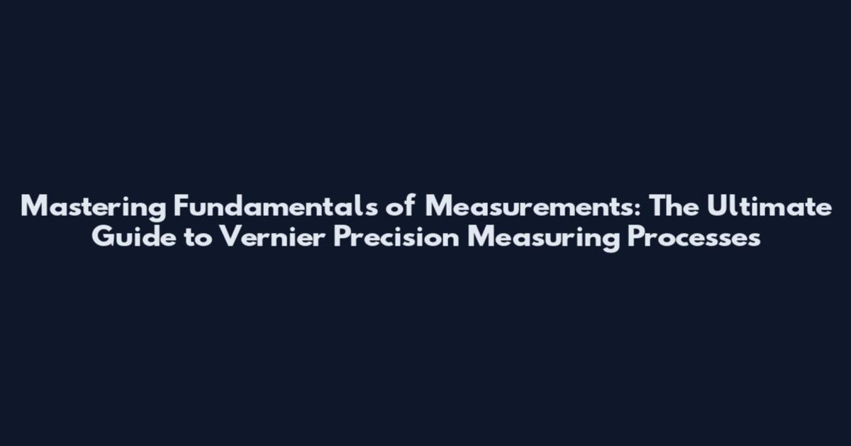 Mastering Fundamentals of Measurements: The Ultimate Guide to Vernier Precision Measuring Processes