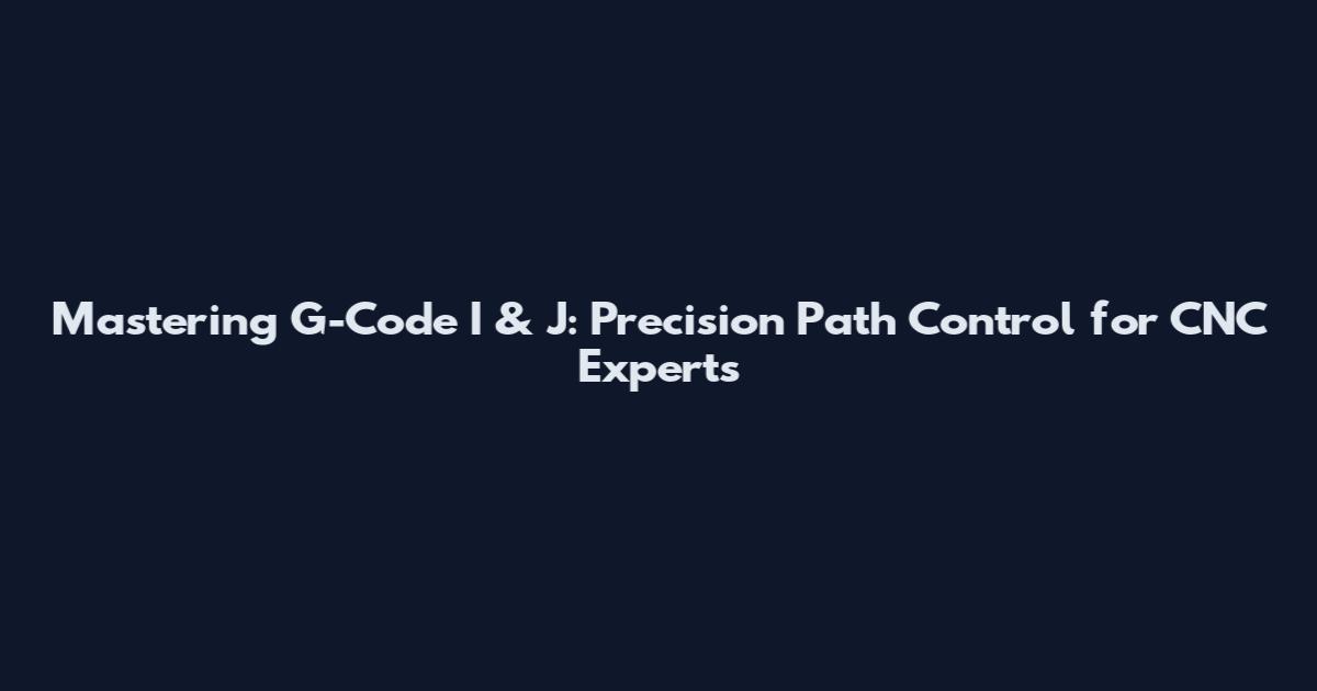 Mastering G-Code I & J: Precision Path Control for CNC Experts