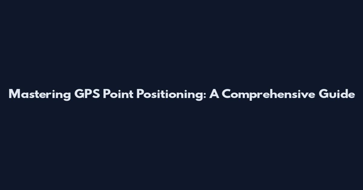 Mastering GPS Point Positioning: A Comprehensive Guide