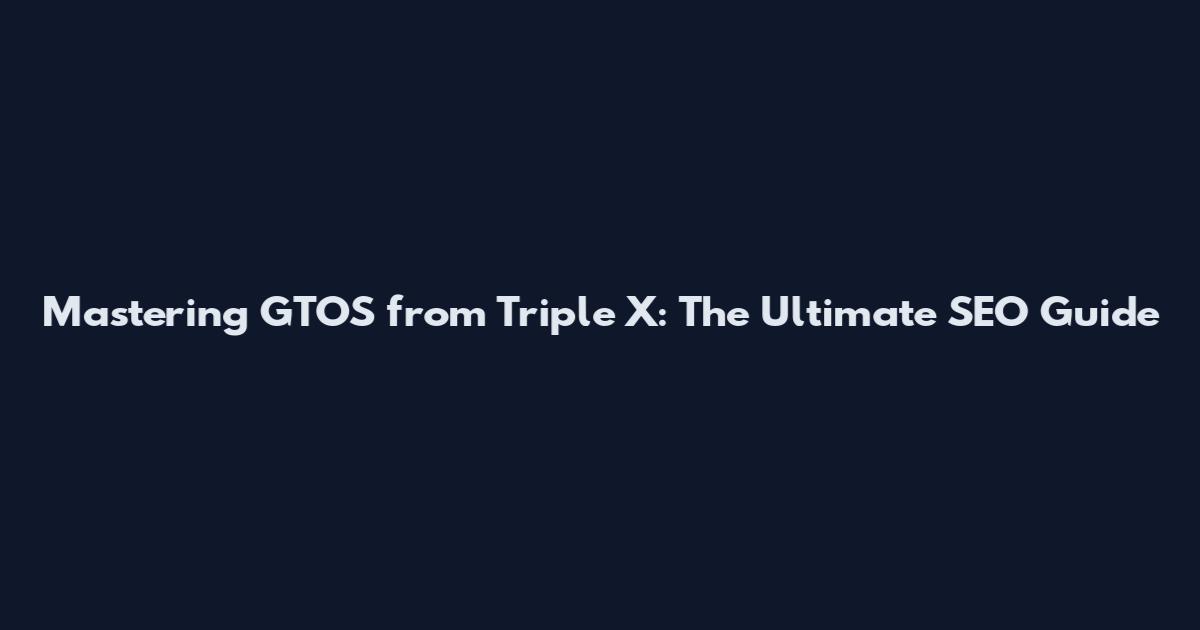Mastering GTOS from Triple X: The Ultimate SEO Guide