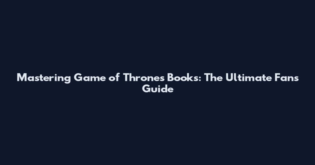 Mastering Game of Thrones Books: The Ultimate Fan's Guide