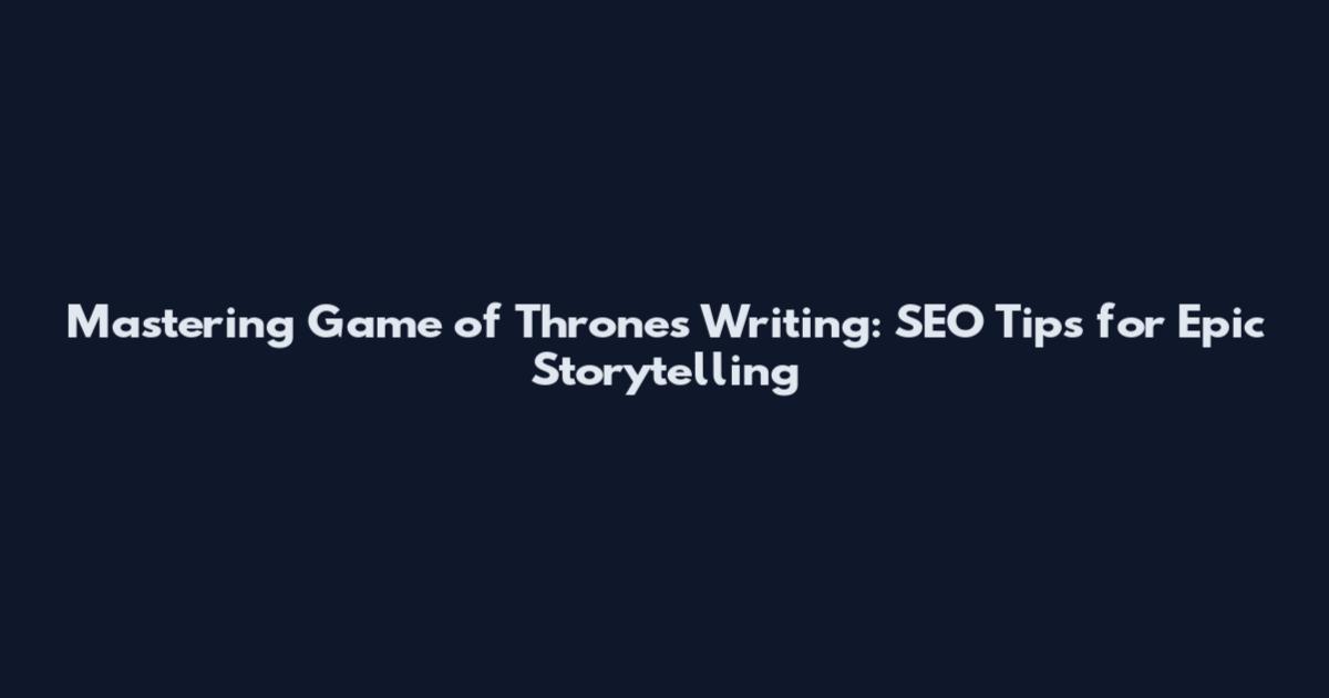 Mastering Game of Thrones Writing: SEO Tips for Epic Storytelling