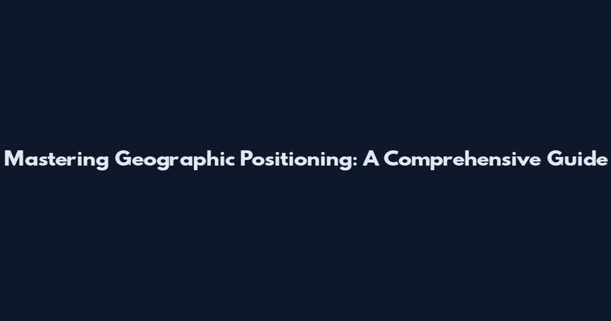 Mastering Geographic Positioning: A Comprehensive Guide