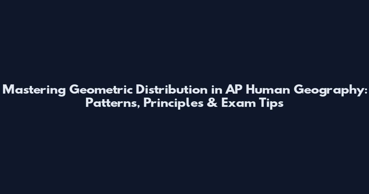 Mastering Geometric Distribution in AP Human Geography: Patterns, Principles & Exam Tips