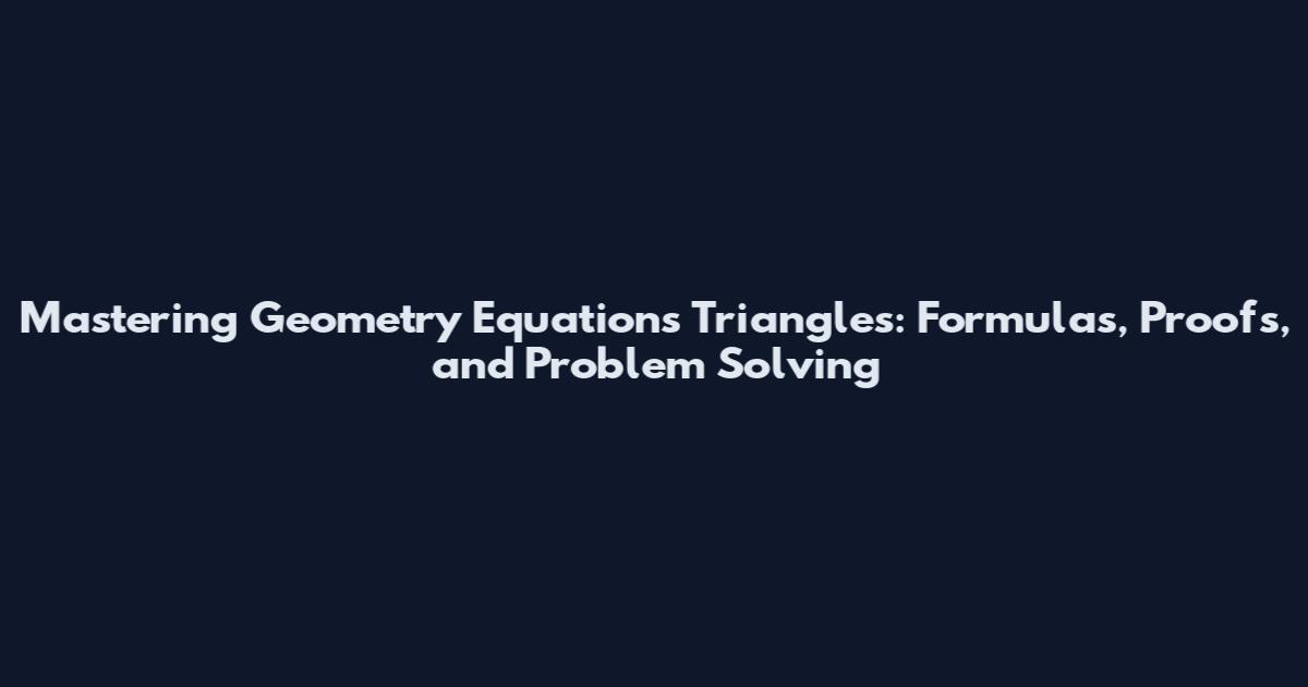 Mastering Geometry Equations Triangles: Formulas, Proofs, and Problem Solving
