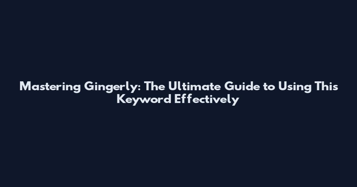 Mastering Gingerly: The Ultimate Guide to Using This Keyword Effectively