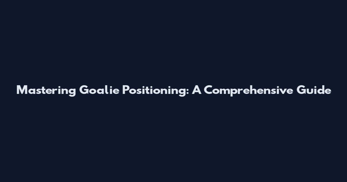 Mastering Goalie Positioning: A Comprehensive Guide