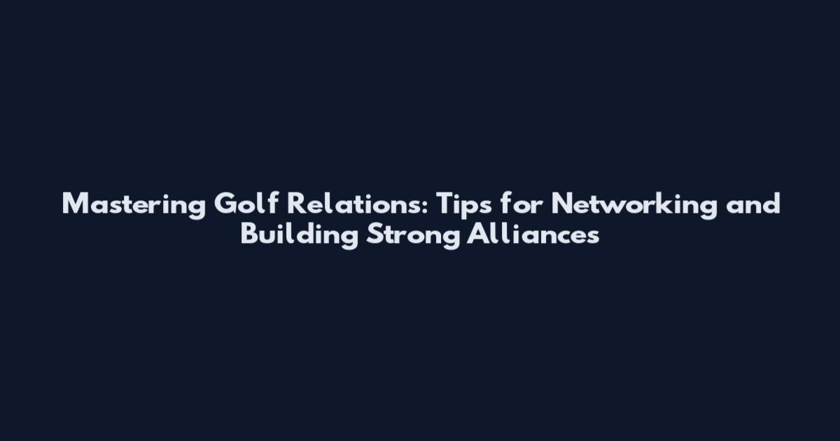 Mastering Golf Relations: Tips for Networking and Building Strong Alliances