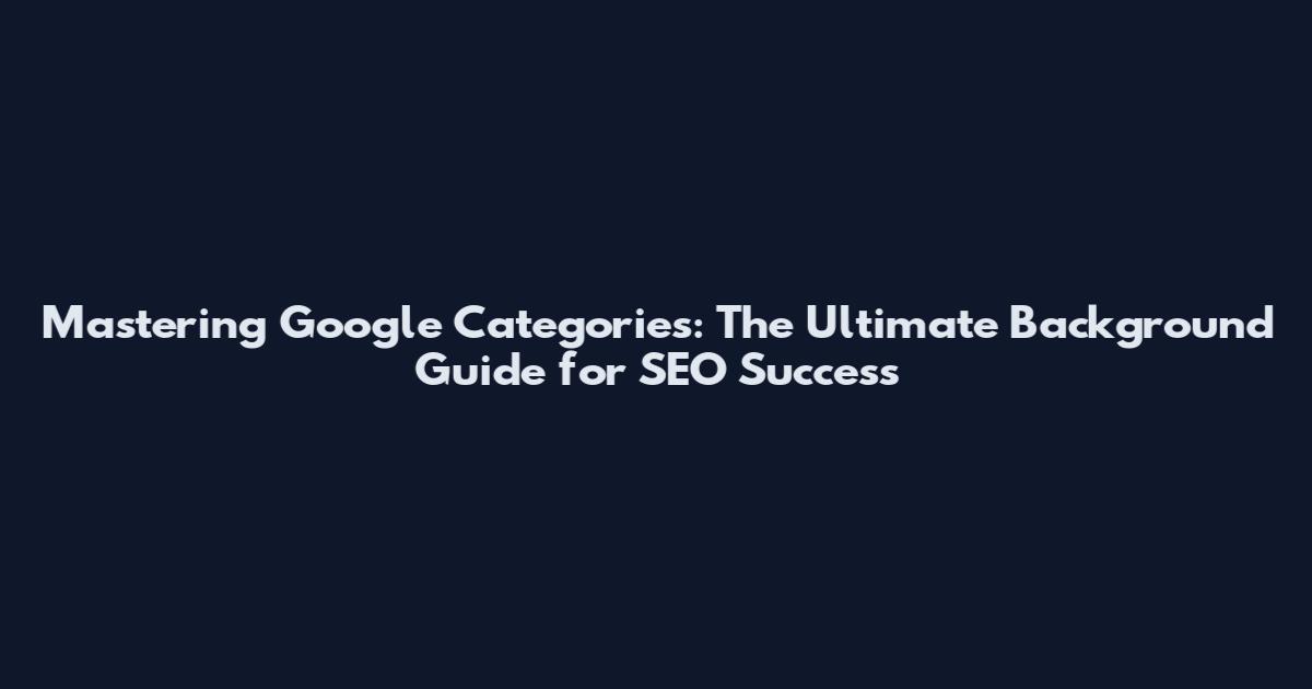 Mastering Google Categories: The Ultimate Background Guide for SEO Success