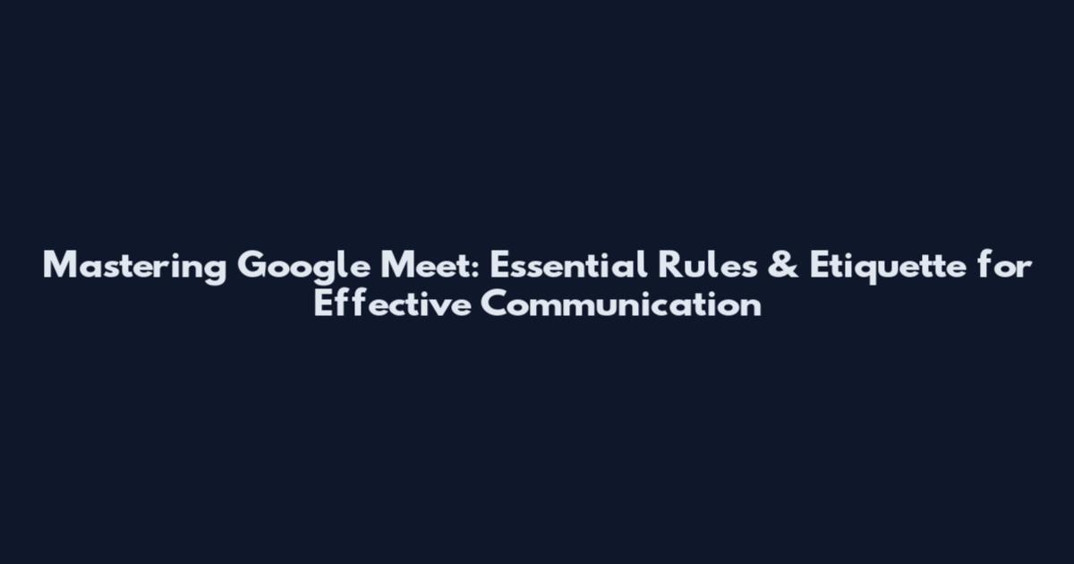 Mastering Google Meet: Essential Rules & Etiquette for Effective Communication
