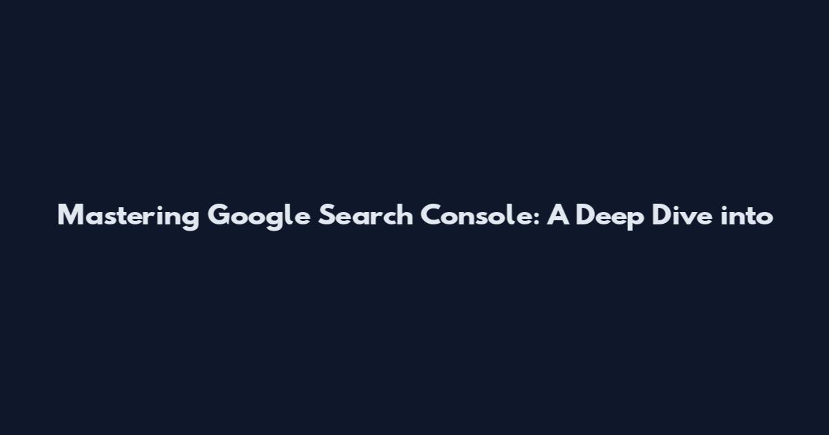 Mastering Google Search Console: A Deep Dive into