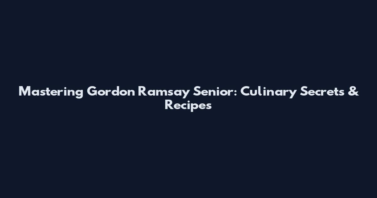 Mastering Gordon Ramsay Senior: Culinary Secrets & Recipes