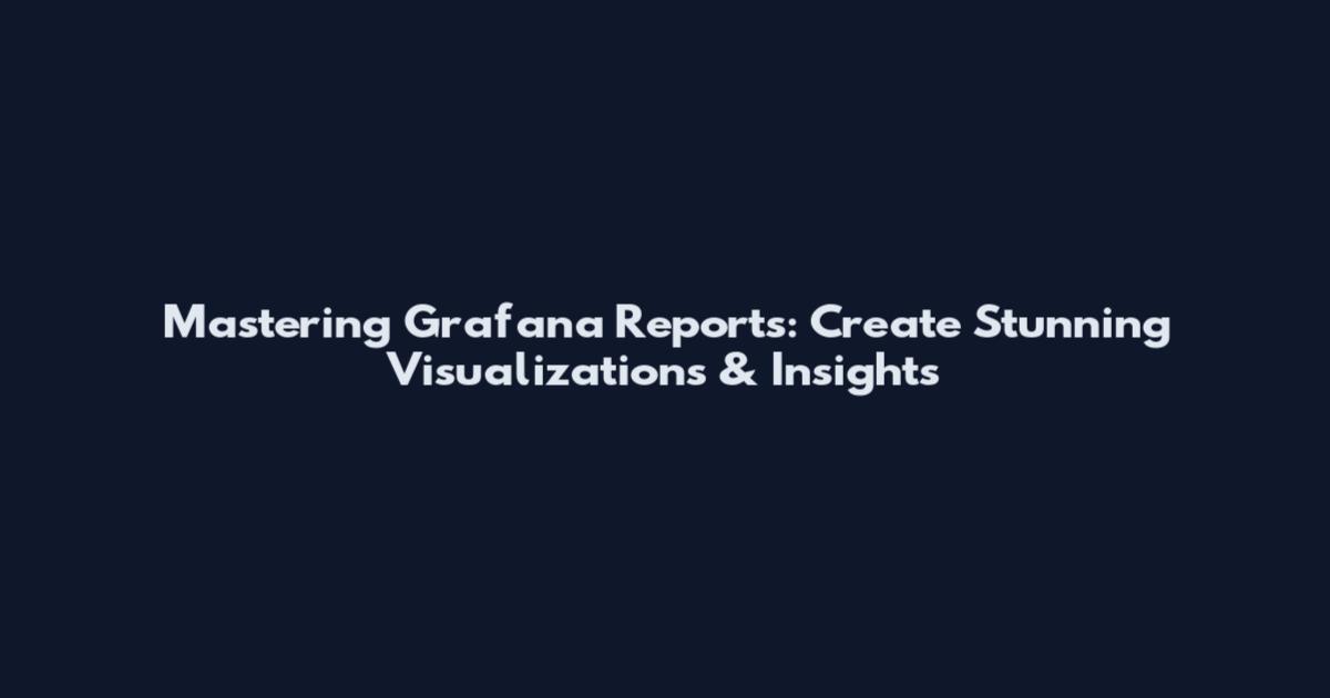 Mastering Grafana Reports: Create Stunning Visualizations & Insights