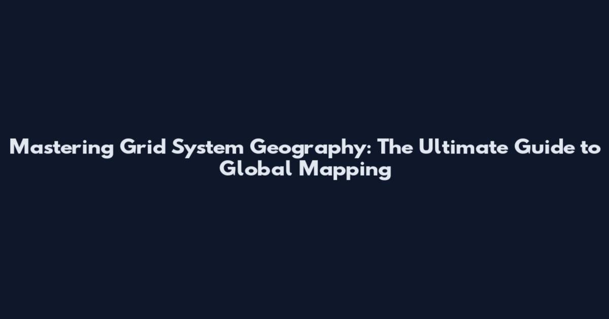 Mastering Grid System Geography: The Ultimate Guide to Global Mapping