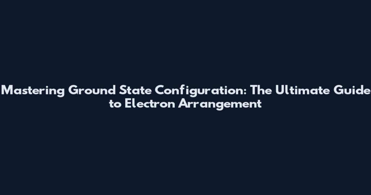 Mastering Ground State Configuration: The Ultimate Guide to Electron Arrangement