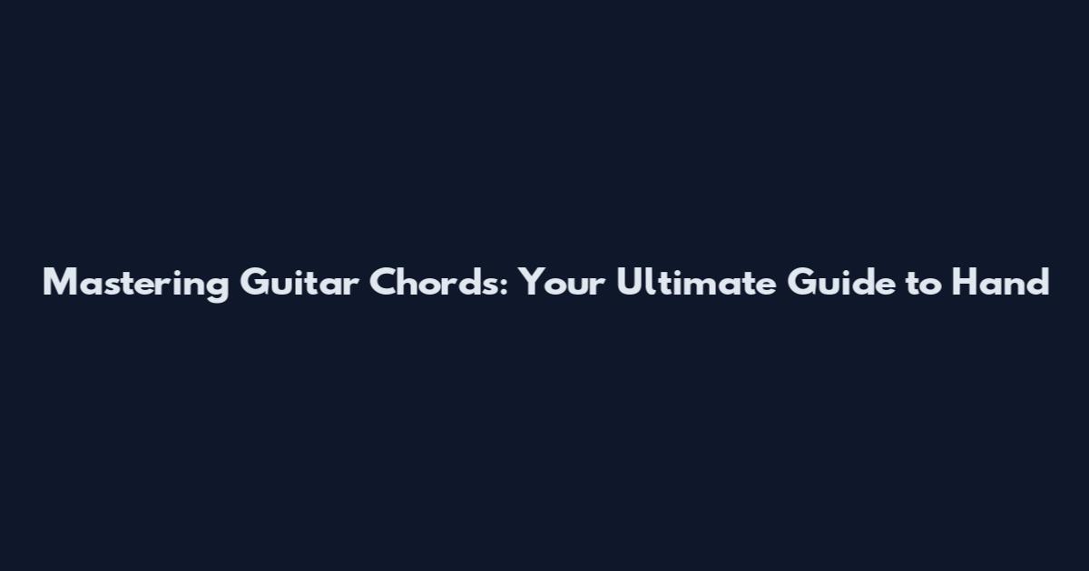 Mastering Guitar Chords: Your Ultimate Guide to Hand