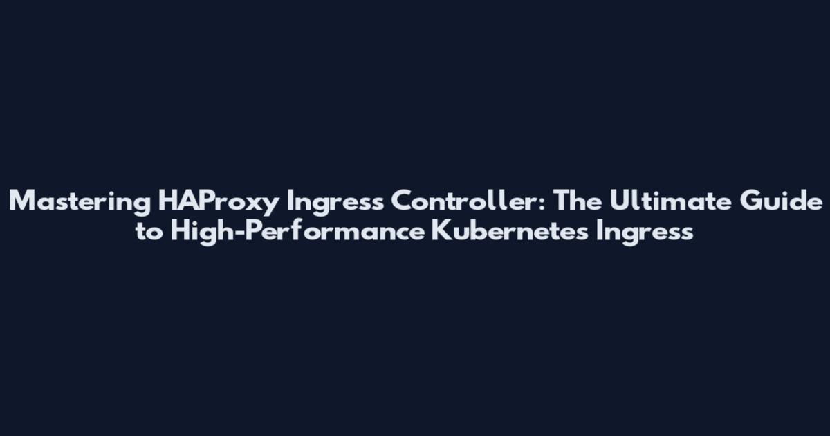 Mastering HAProxy Ingress Controller: The Ultimate Guide to High-Performance Kubernetes Ingress