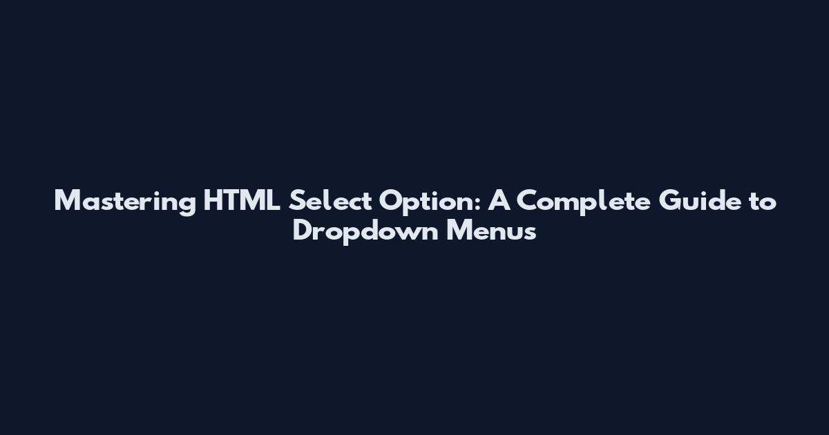 Mastering HTML Select Option: A Complete Guide to Dropdown Menus