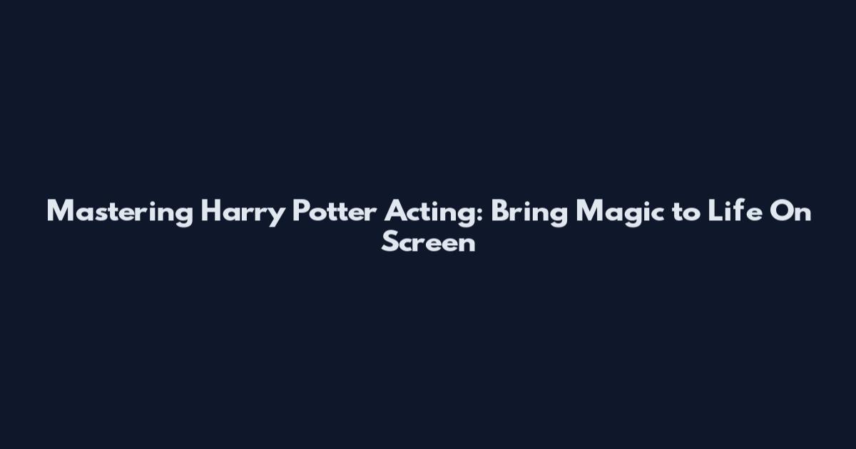 Mastering Harry Potter Acting: Bring Magic to Life On Screen
