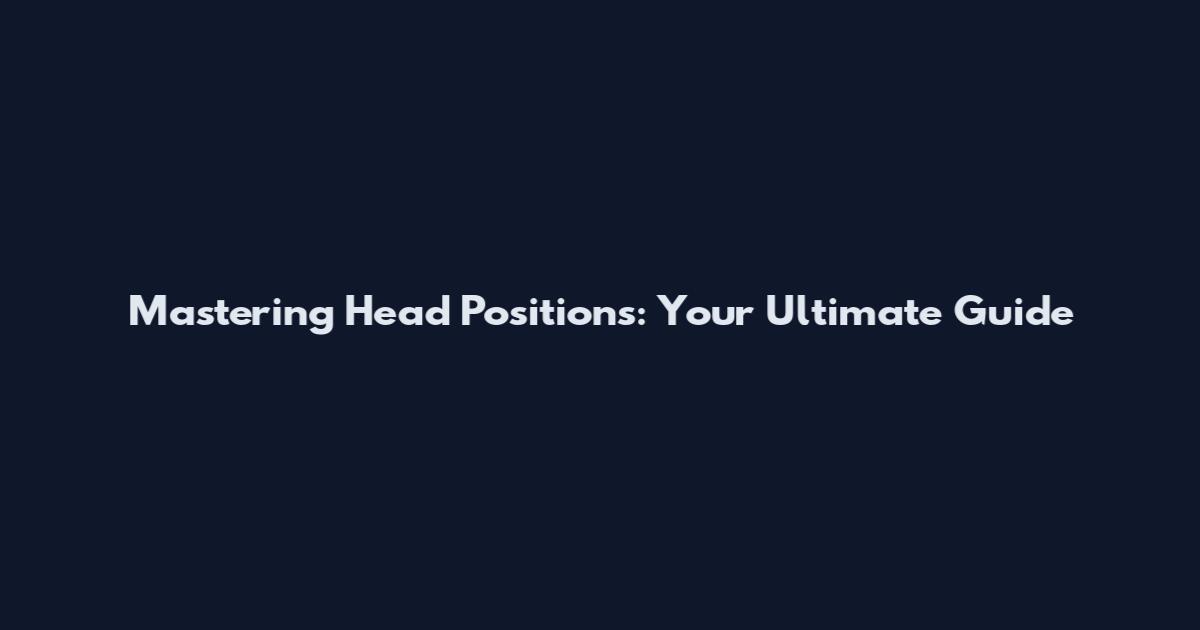 Mastering Head Positions: Your Ultimate Guide