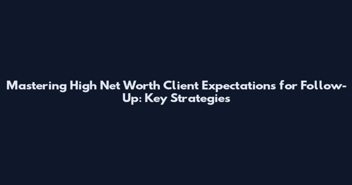 Mastering High Net Worth Client Expectations for Follow-Up: Key Strategies