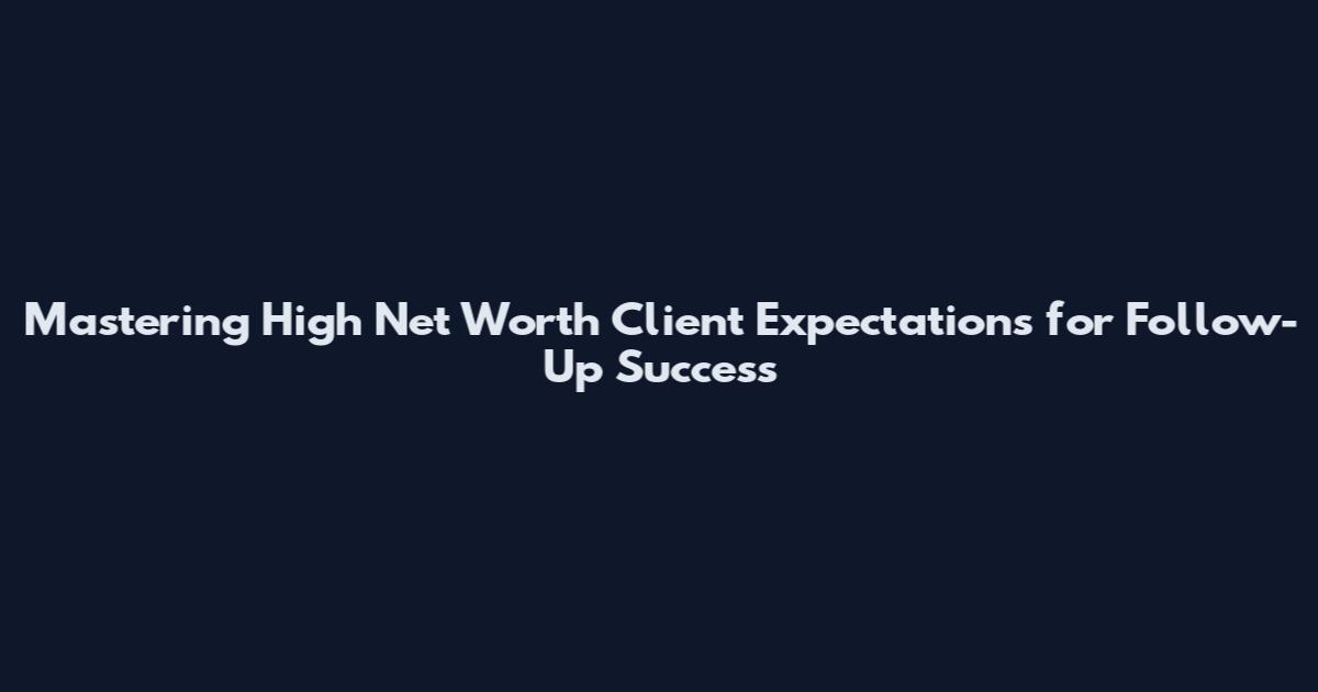Mastering High Net Worth Client Expectations for Follow-Up Success