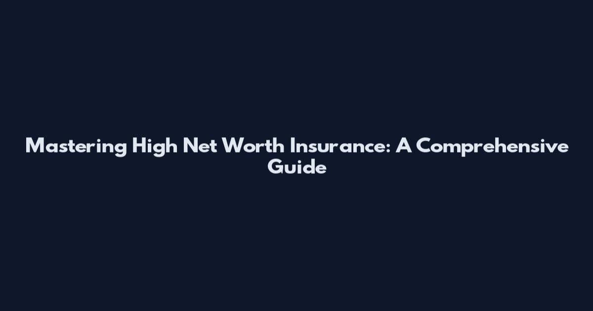 Mastering High Net Worth Insurance: A Comprehensive Guide