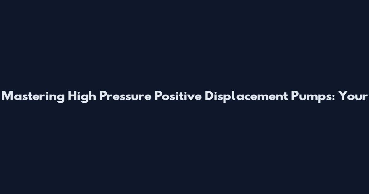 Mastering High Pressure Positive Displacement Pumps: Your