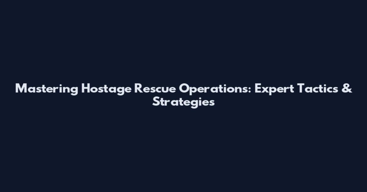 Mastering Hostage Rescue Operations: Expert Tactics & Strategies