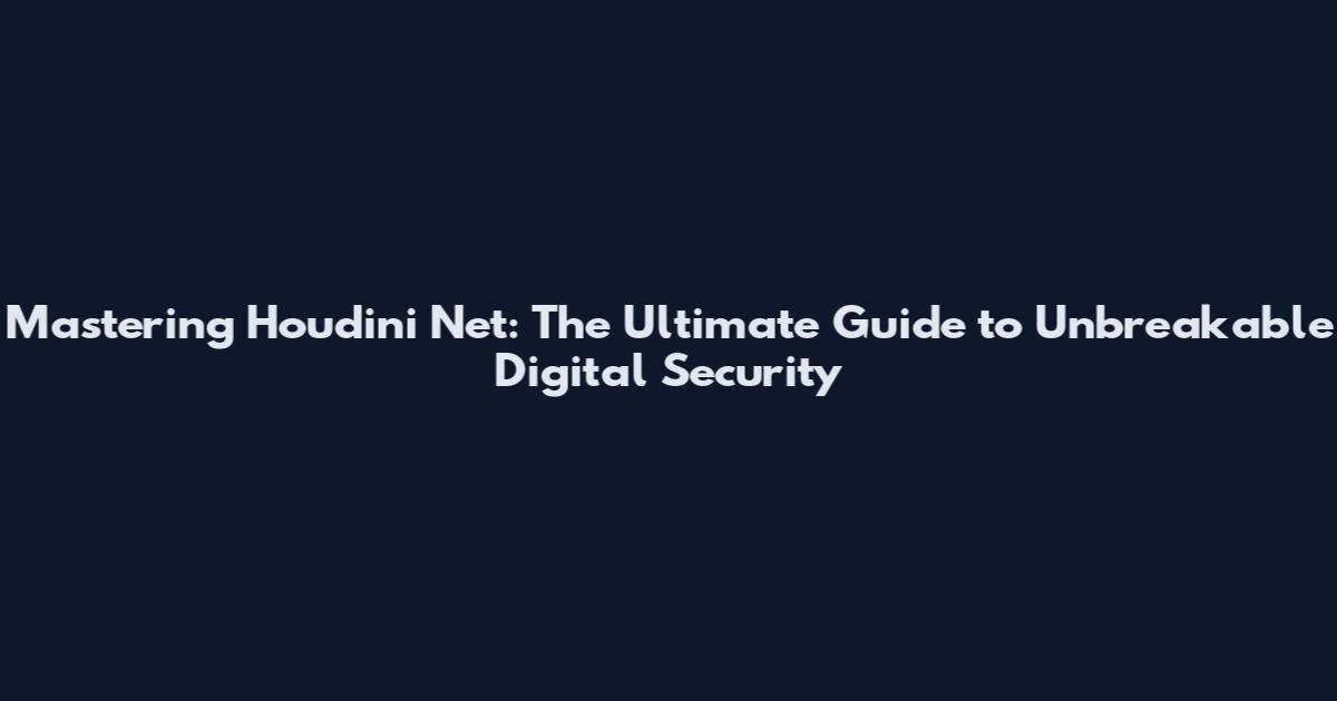 Mastering Houdini Net: The Ultimate Guide to Unbreakable Digital Security