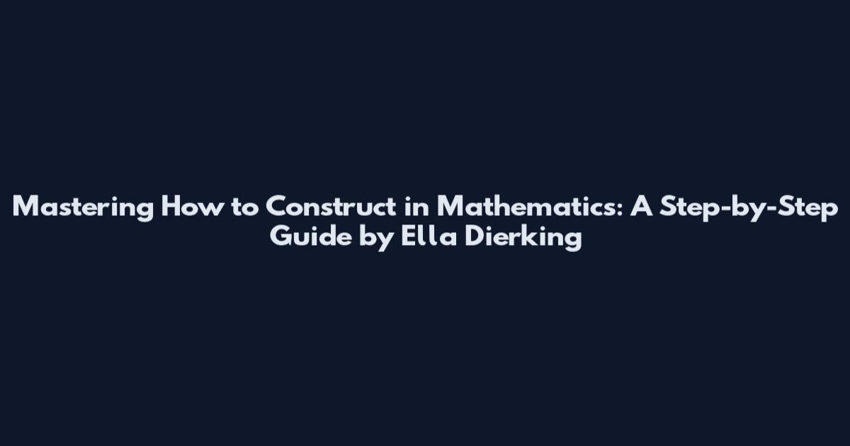 Mastering How to Construct in Mathematics: A Step-by-Step Guide by Ella Dierking