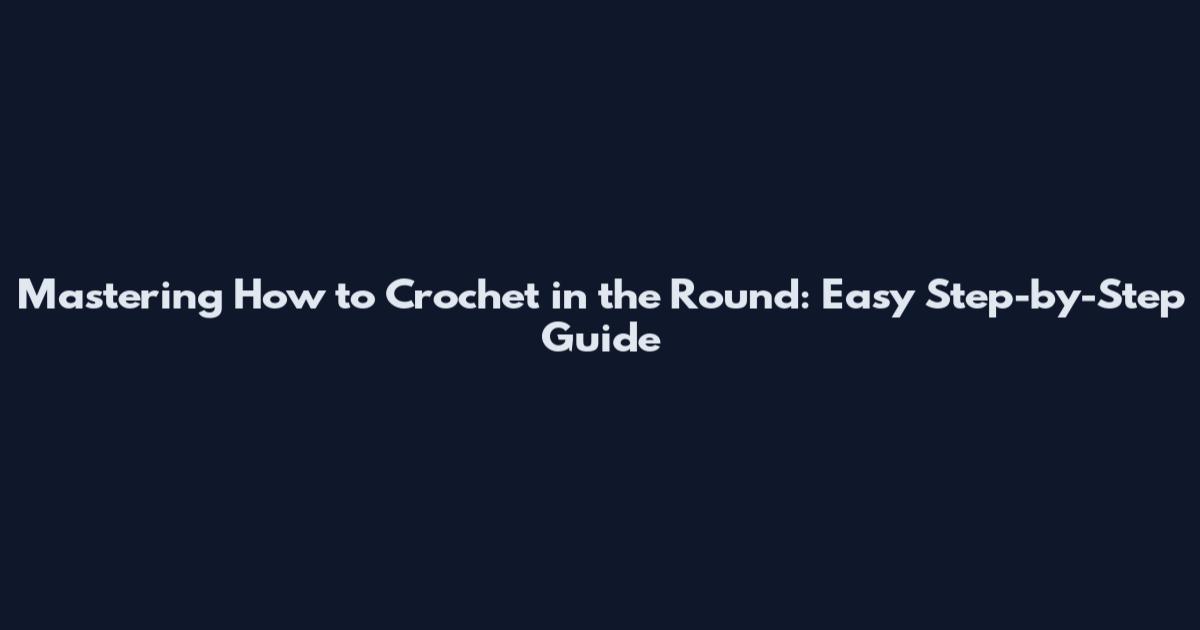 Mastering How to Crochet in the Round: Easy Step-by-Step Guide