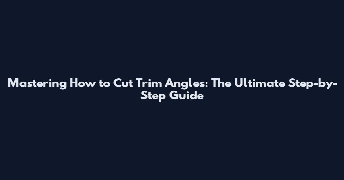 Mastering How to Cut Trim Angles: The Ultimate Step-by-Step Guide
