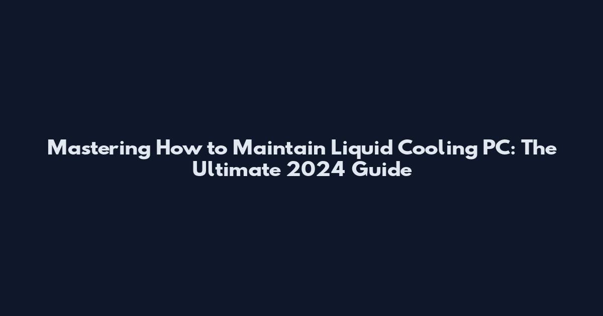 Mastering How to Maintain Liquid Cooling PC: The Ultimate 2024 Guide