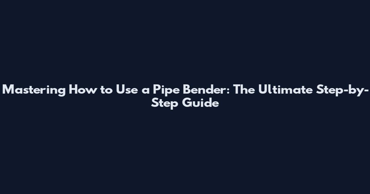 Mastering How to Use a Pipe Bender: The Ultimate Step-by-Step Guide