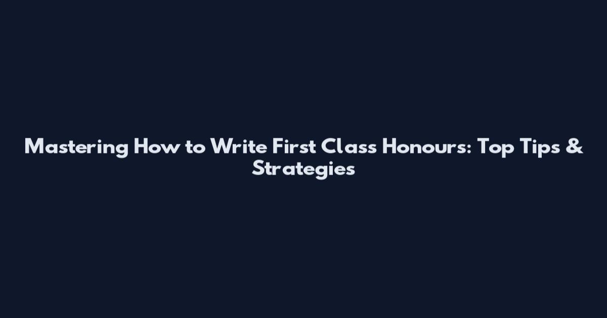 Mastering How to Write First Class Honours: Top Tips & Strategies