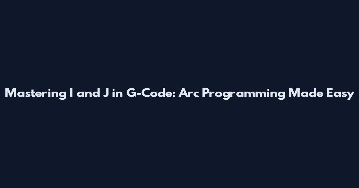 Mastering I and J in G-Code: Arc Programming Made Easy