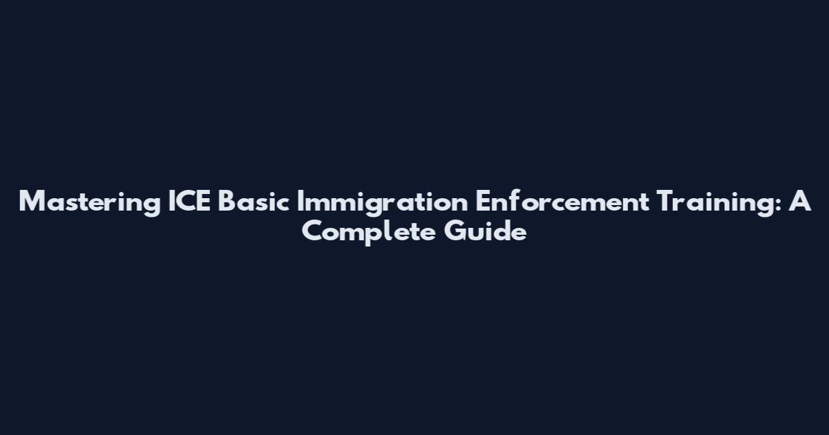 Mastering ICE Basic Immigration Enforcement Training: A Complete Guide