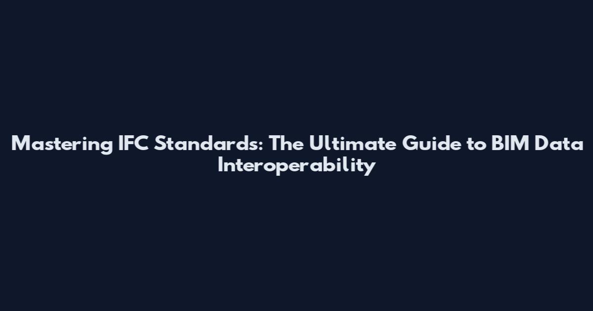 Mastering IFC Standards: The Ultimate Guide to BIM Data Interoperability