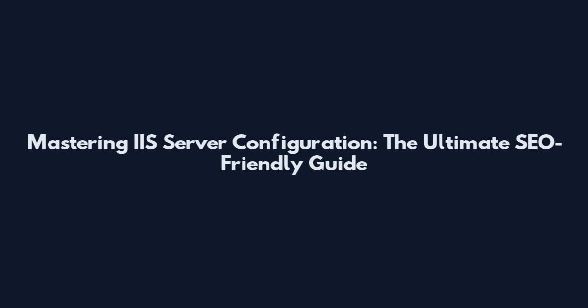 Mastering IIS Server Configuration: The Ultimate SEO-Friendly Guide